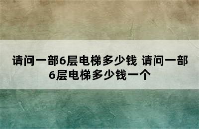 请问一部6层电梯多少钱 请问一部6层电梯多少钱一个